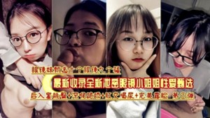 收录眼睛妹反差婊合集十个眼镜九个骚各种眼镜学生妹吃屌合集收录一次性撸完