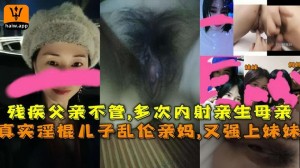 真实淫棍儿子乱伦亲妈又强上妹妹残疾父亲不管多次内射亲生母亲