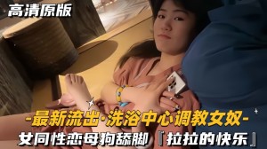 最新流出-洗浴中心调教女奴女同性恋母狗舔脚拉拉的快乐