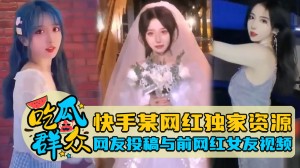 快手某网红独家资源网友投稿与前网红女友视频