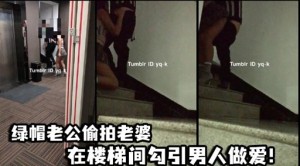 绿帽老公偷拍老婆在楼梯间勾引男人做爱