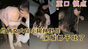 深喉干吐了_约俩女大在小树林野战_深喉都干吐了_