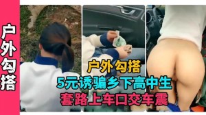 户外勾搭5元诱骗乡下高中生套路上车库口交车震破处太嫩了怪不得都喜欢学生