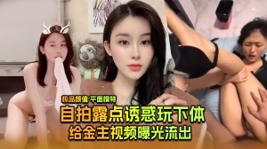 极品颜值平面模特自拍露点玩下体给金主的视频流出