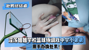 网曝-【处男终结者】淫荡姐姐学校篮球场调戏中学小弟弟！用手办