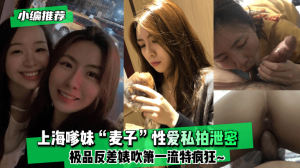 网曝-【小编推荐】上海嗲妹“麦子”性爱私拍泄密！极品反差婊吹箫一流特疯狂~