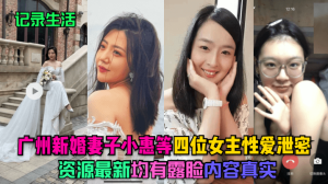 【记录生活】广州新婚妻子小惠等四位女主性爱泄密，资源最新，均有露脸，内容真实