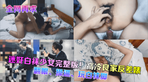 【全网再求】迷奸白袜少女完整版！高冷良家反差婊，翻眼、操逼、玩白袜脚