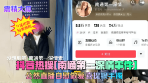 【震精大瓜】抖音热搜[南通第一深情事件]公然直播自慰做爱~喜提银手镯！