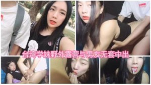 台湾学妹野外露营无套爱爱最后口爆在嘴里