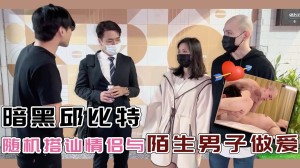 暗黑邱比特随机搭讪情侣与陌生男子做爱的!