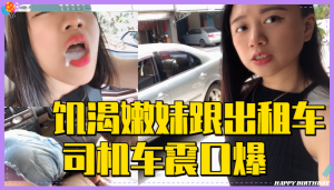 饥渴嫩妹跟出租车司机 车震口爆。