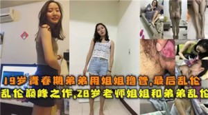 独家流出19岁青春期弟弟用姐姐撸管，最后乱伦