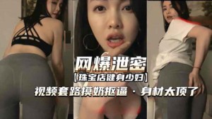 [网爆泄密]聊骚套路珠宝店健身少妇视频 摸奶扣逼身材太顶 让我忍不住的想干她一炮