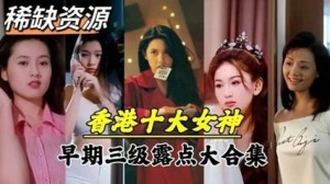 【明星泄密】超稀缺资源！香港十大女神早期下海拍片