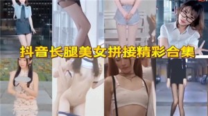 抖音长腿美女拼接精彩合集
