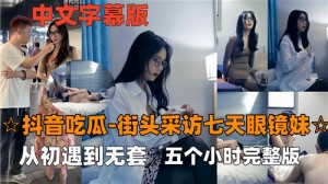 抖音吃瓜街头采访七天眼镜妹从初遇到无套五个小时完整版