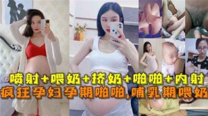 疯狂孕妇孕期啪啪啪哺乳期喂奶