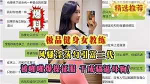 极品健身女教练风骚淫荡勾引富二代被啪啪爆操征服干成骚逼母狗