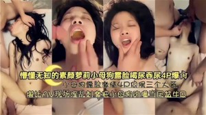 懵懂无知的素颜萝莉小母狗露脸喝尿吞尿4P爆操
