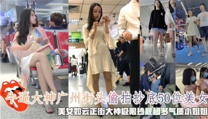 牛逼大神广州街头偷拍抄底50位美女