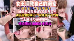 女王调教自己的闺蜜闺蜜第一次接受喝圣水语言挑逗羞辱闺蜜强制喝圣水