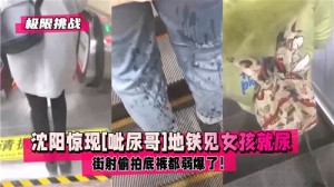 沈阳惊现呲尿哥地铁见女孩就尿街射偷拍底裤都弱爆了