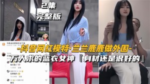 网传抖音网红模特兰兰鹿鹿做外围万人求得蓝衣女神