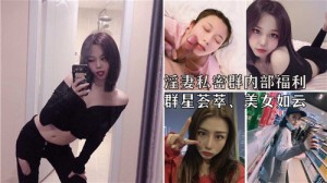 淫妻私密群内部福利群星荟萃美女如云