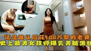 这是谁以后花100万娶的老婆史上最美女技师爆乳美腿黑丝