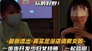 最新流出真实足浴店调教女奴一步步开发少妇女技师一起舔脚