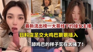最新流出榜一大哥线下约操女主播日料店足交大鸡巴狠狠插入