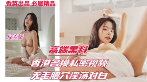 高端黑料反差婊香港名模私密视频流出无毛肥穴淫荡对白