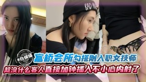 富桥会所勾搭刚入职的女技师趁没什么客人直接加钟插入不小心内射了