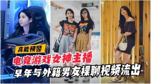 高能泄密电竞游戏女神主播早年与外籍男友裸聊视频流出国产网曝门自慰网红自拍