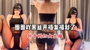 抖音网红主播圈圈吖黑丝开档发福利了