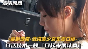 高清原版-最新泄密清纯美少女车震口爆-口活技术一般口不过起来很认真